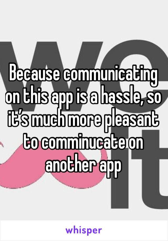 Because communicating on this app is a hassle, so it’s much more pleasant to comminucate on another app