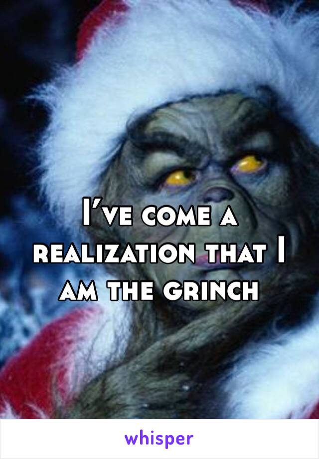 I’ve come a realization that I am the grinch