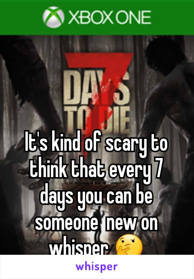 It's kind of scary to think that every 7 days you can be someone  new on whisper 🤔