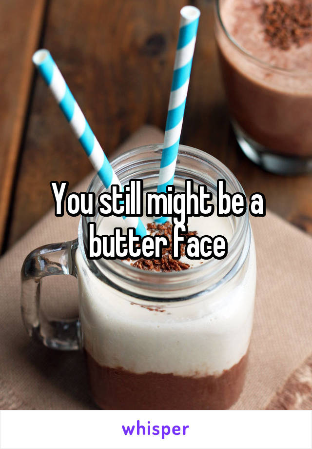 You still might be a butter face