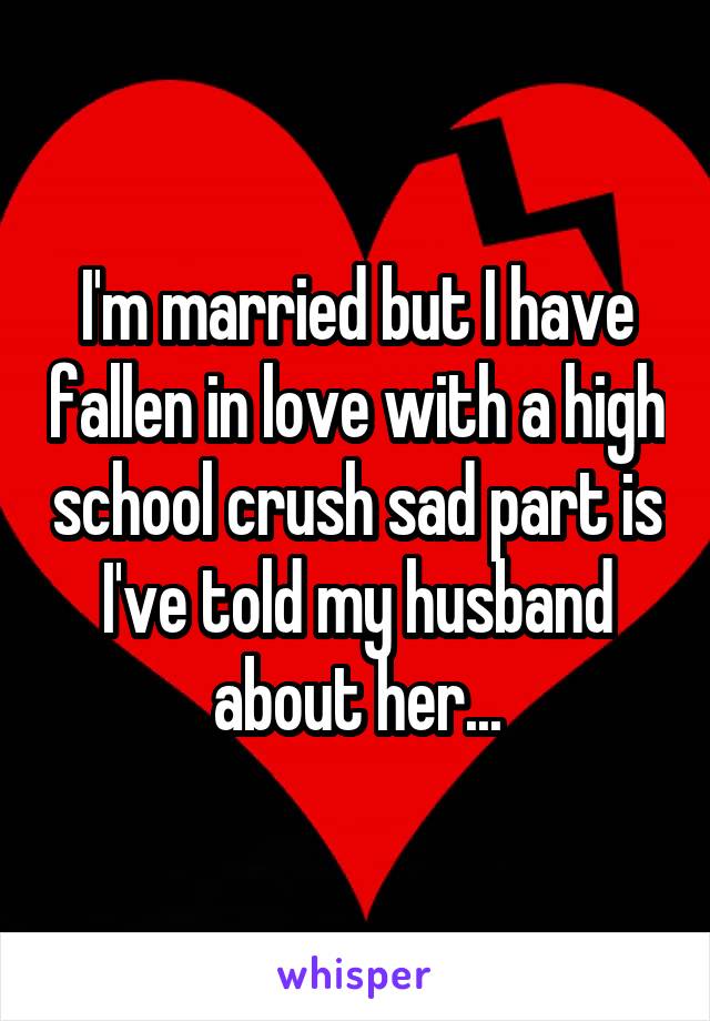 I'm married but I have fallen in love with a high school crush sad part is I've told my husband about her...