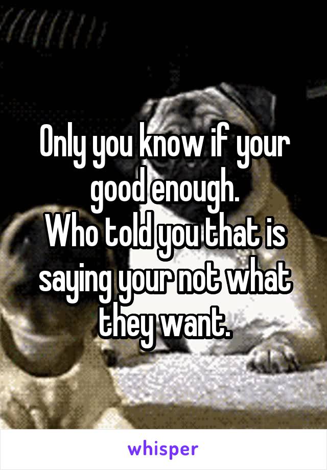 Only you know if your good enough.
Who told you that is saying your not what they want.