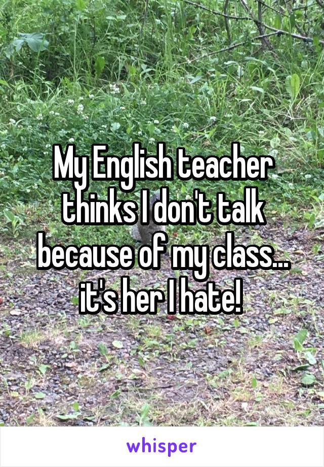 My English teacher thinks I don't talk because of my class... it's her I hate! 