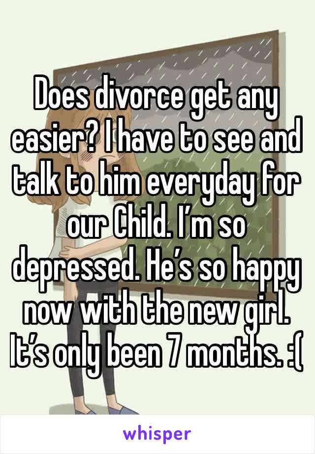 Does divorce get any easier? I have to see and talk to him everyday for our Child. I’m so depressed. He’s so happy now with the new girl. It’s only been 7 months. :( 