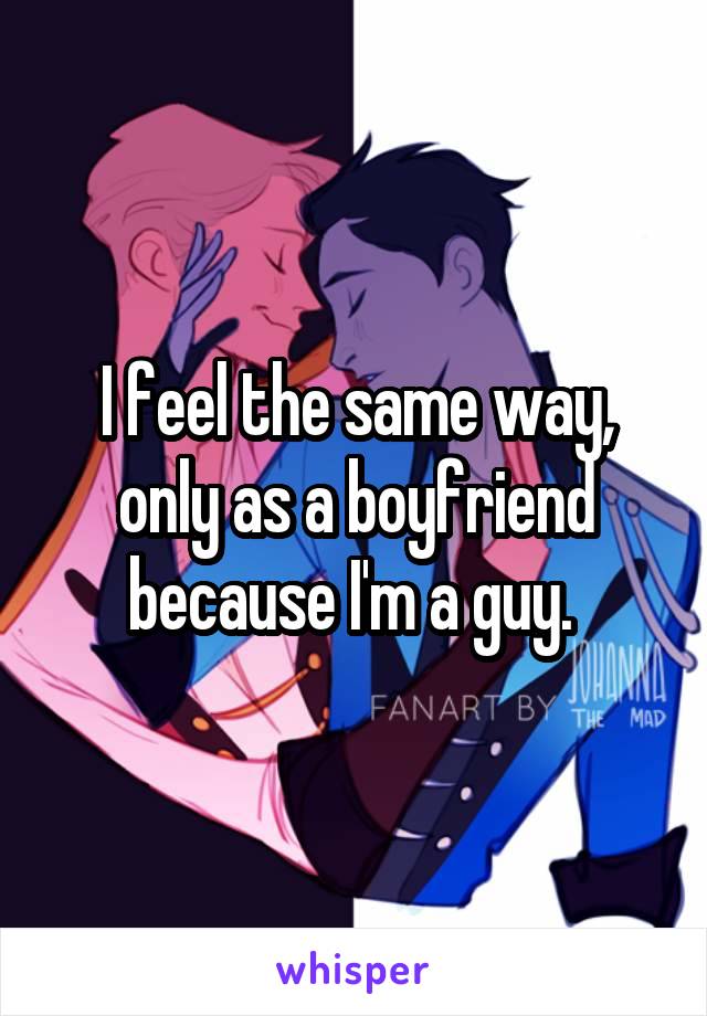 I feel the same way, only as a boyfriend because I'm a guy. 