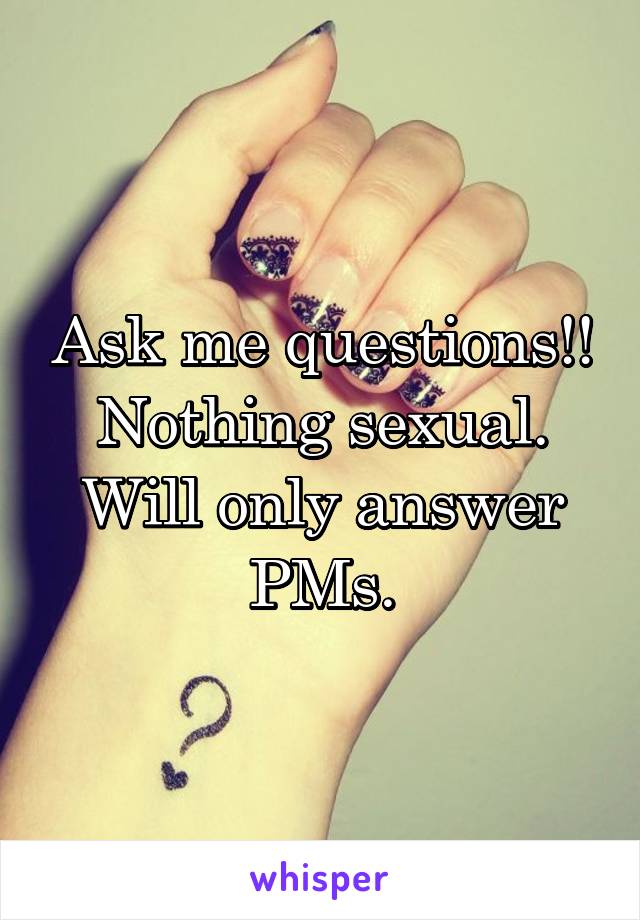 Ask me questions!!
Nothing sexual. Will only answer PMs.