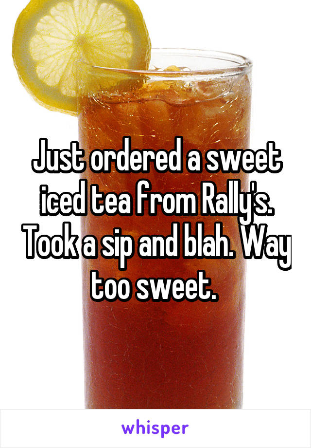 Just ordered a sweet iced tea from Rally's. Took a sip and blah. Way too sweet. 