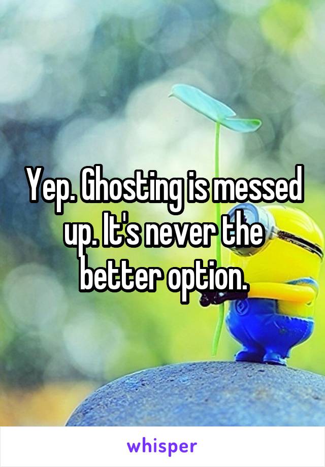 Yep. Ghosting is messed up. It's never the better option.