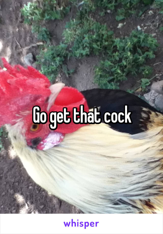 Go get that cock