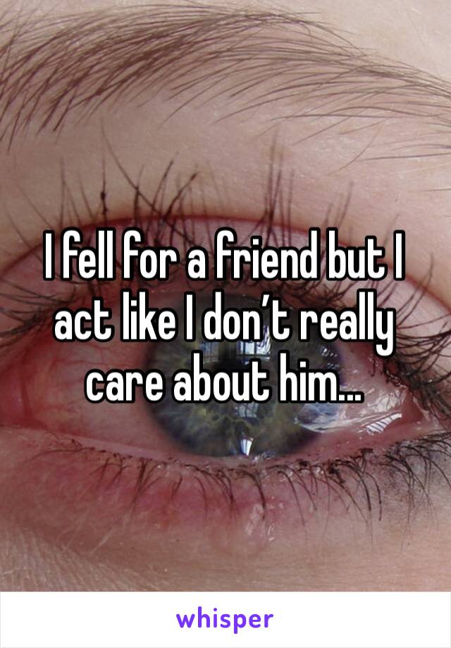 I fell for a friend but I act like I don’t really care about him...