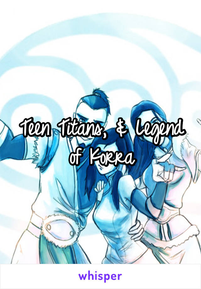 Teen Titans, & Legend of Korra