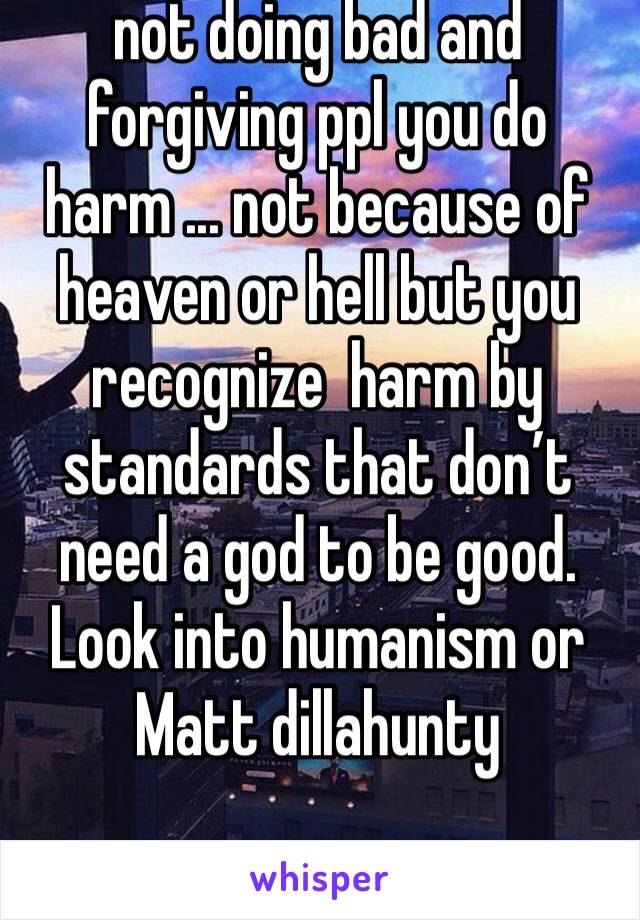 not doing bad and forgiving ppl you do harm ... not because of heaven or hell but you recognize  harm by standards that don’t need a god to be good. Look into humanism or Matt dillahunty