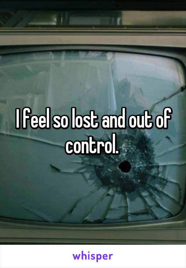 I feel so lost and out of control. 