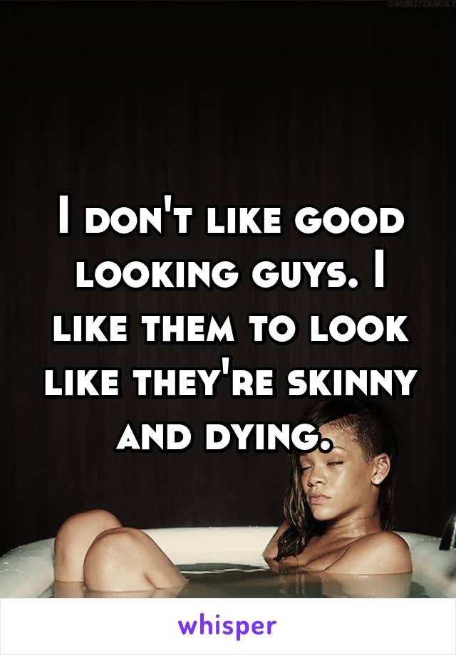 I don't like good looking guys. I like them to look like they're skinny and dying. 
