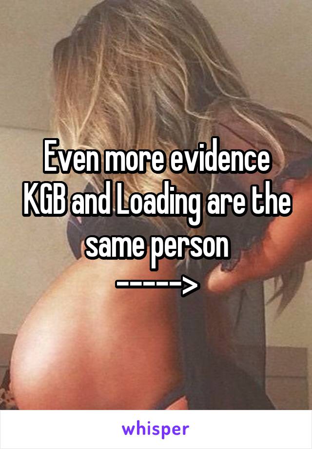 Even more evidence KGB and Loading are the same person
----->