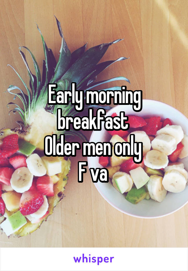 Early morning breakfast 
Older men only 
F va 