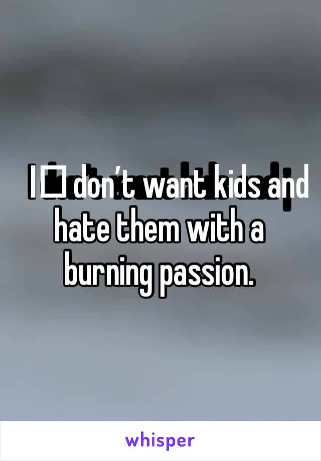I️ don’t want kids and j hate them with a burning passion.