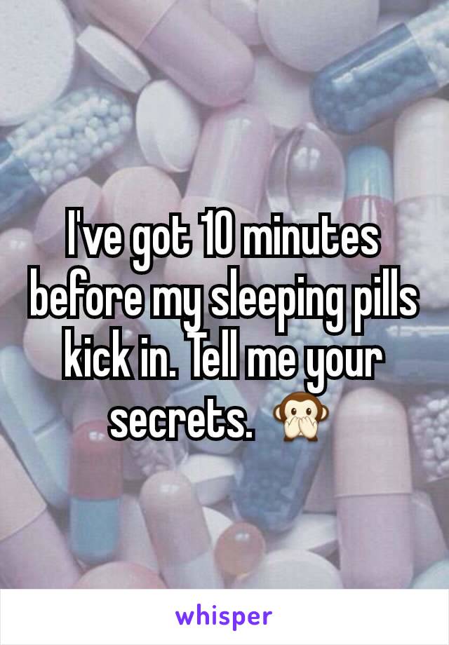 I've got 10 minutes before my sleeping pills kick in. Tell me your secrets. 🙊