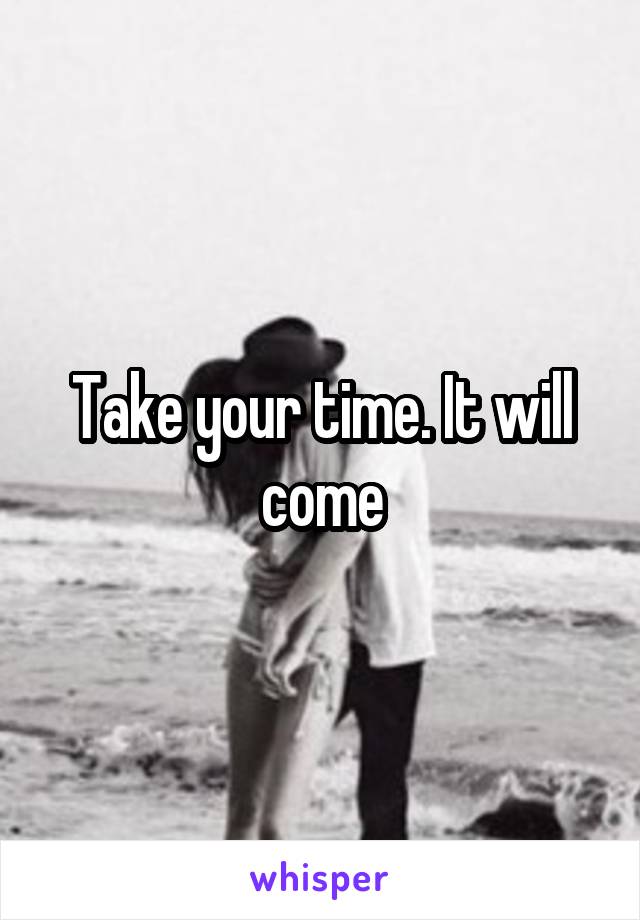 Take your time. It will come