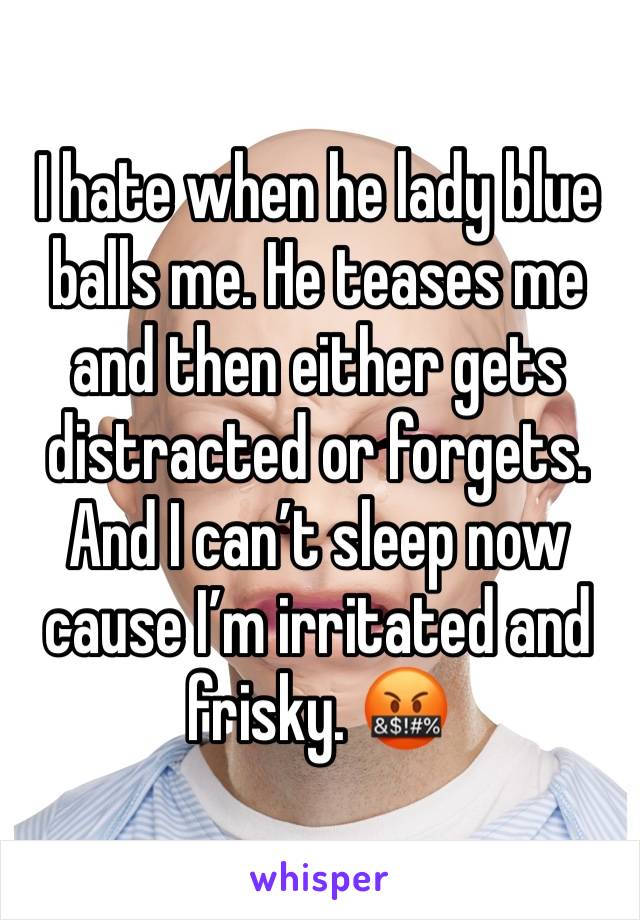 I hate when he lady blue balls me. He teases me and then either gets distracted or forgets. And I can’t sleep now cause I’m irritated and frisky. 🤬