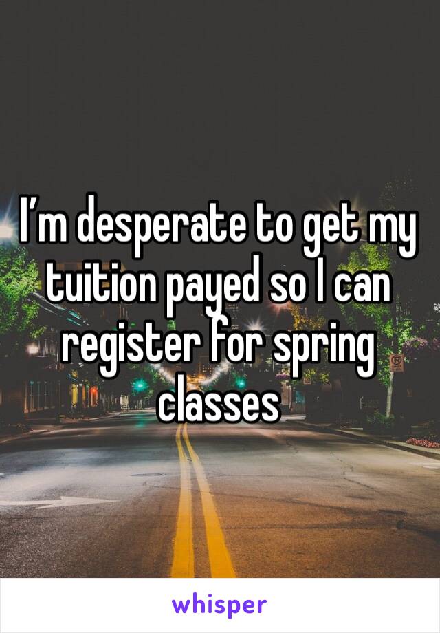 I’m desperate to get my tuition payed so I can register for spring classes 
