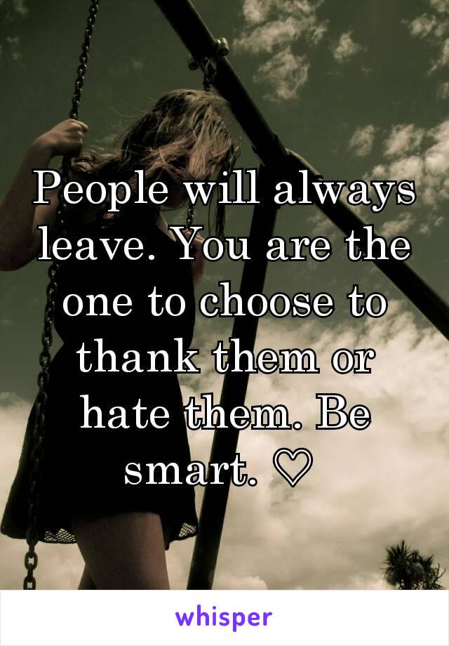 People will always leave. You are the one to choose to thank them or hate them. Be smart. ♡ 