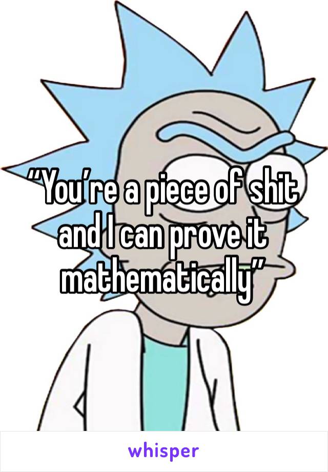 “You’re a piece of shit and I can prove it mathematically”