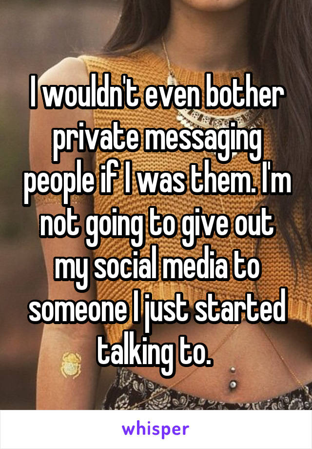 I wouldn't even bother private messaging people if I was them. I'm not going to give out my social media to someone I just started talking to. 