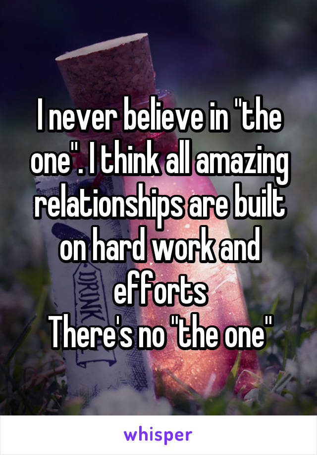 I never believe in "the one". I think all amazing relationships are built on hard work and efforts
There's no "the one"