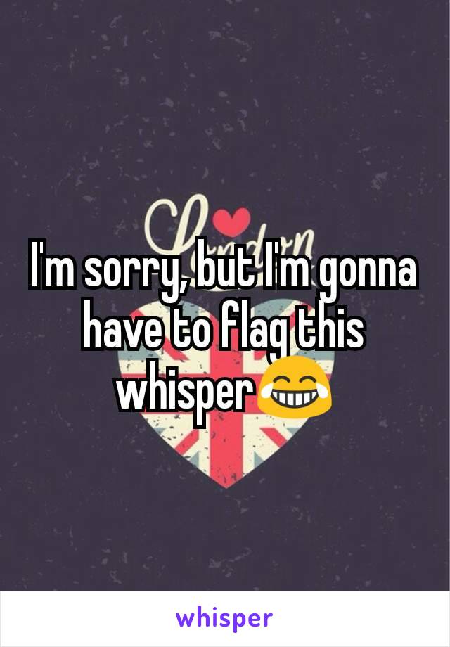 I'm sorry, but I'm gonna have to flag this whisper😂