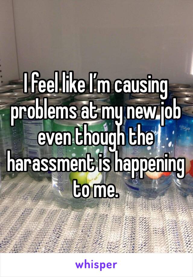 I feel like I’m causing problems at my new job even though the harassment is happening to me. 
