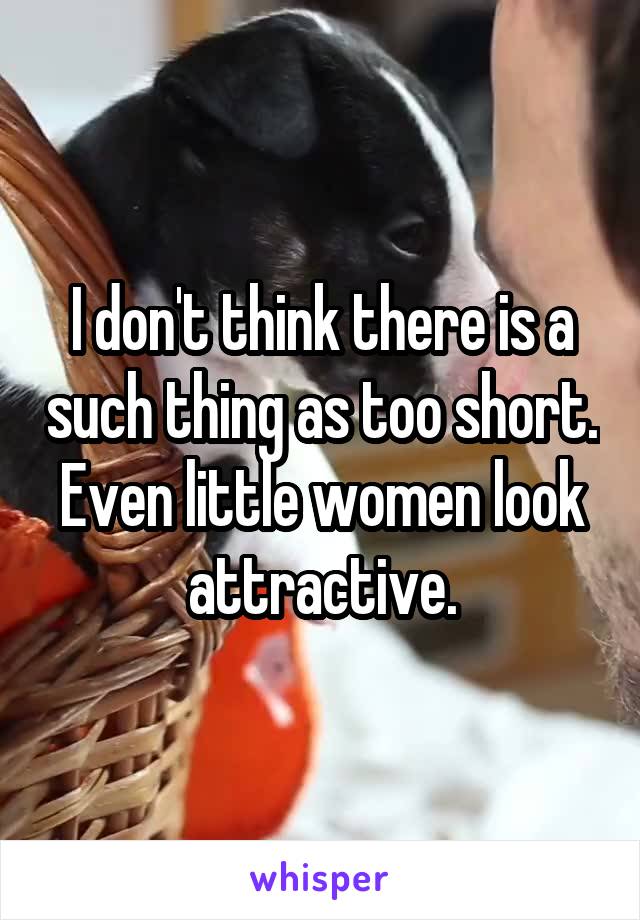 I don't think there is a such thing as too short. Even little women look attractive.
