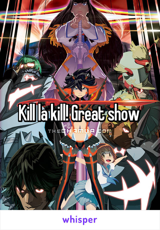 Kill la kill! Great show 