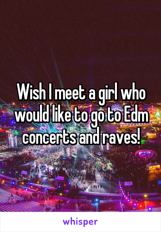 Wish I meet a girl who would like to go to Edm concerts and raves!