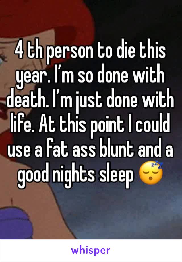 4 th person to die this year. I’m so done with death. I’m just done with life. At this point I could use a fat ass blunt and a good nights sleep 😴 