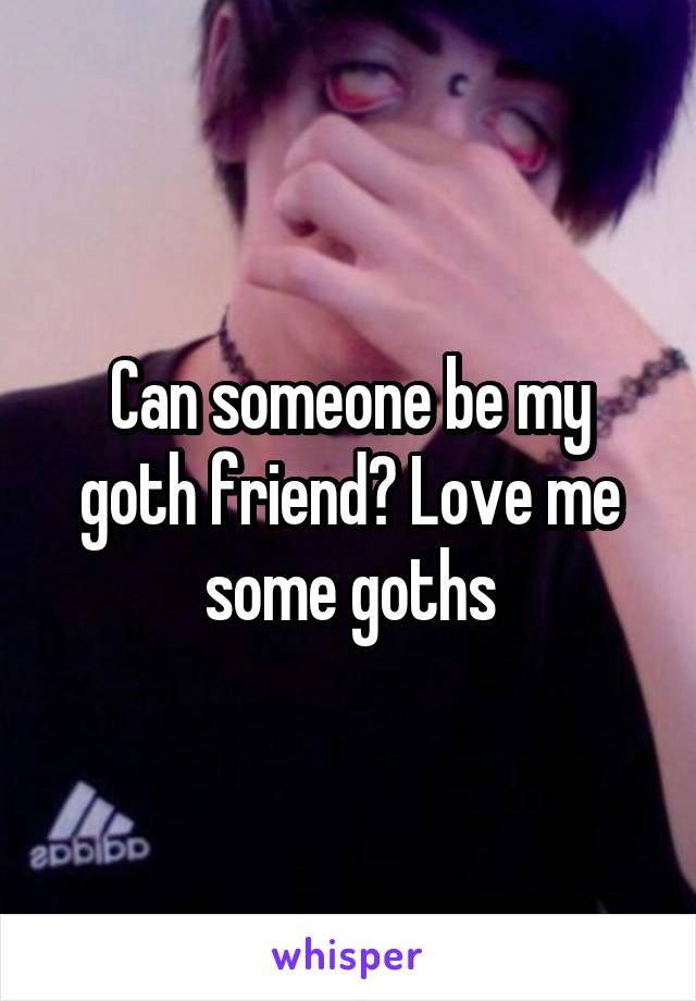 Can someone be my goth friend? Love me some goths