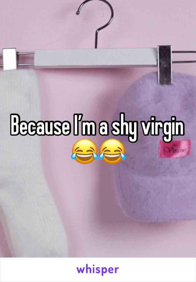 Because I’m a shy virgin 😂😂