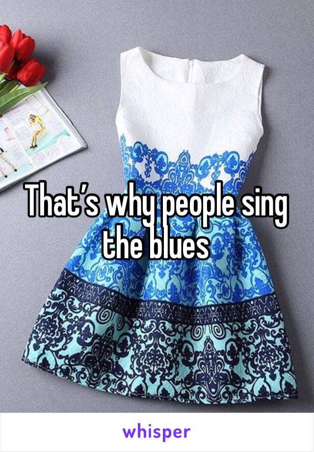 That’s why people sing the blues 