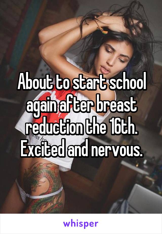 About to start school again after breast reduction the 16th. Excited and nervous.
