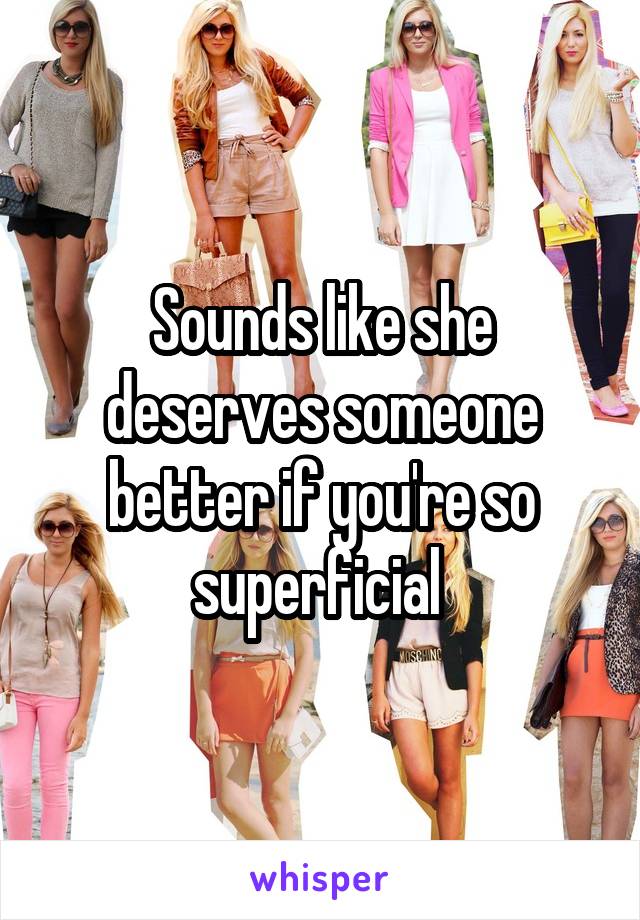 Sounds like she deserves someone better if you're so superficial 