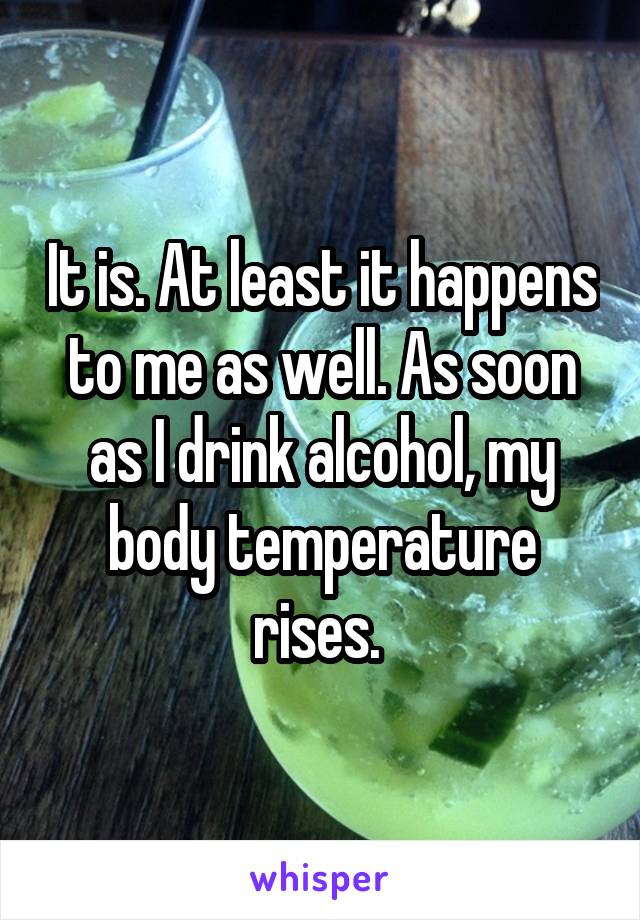 It is. At least it happens to me as well. As soon as I drink alcohol, my body temperature rises. 