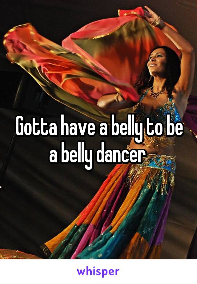 Gotta have a belly to be a belly dancer 