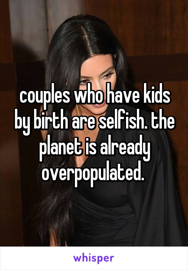 couples who have kids by birth are selfish. the planet is already overpopulated. 