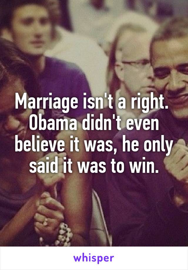 Marriage isn't a right.  Obama didn't even believe it was, he only said it was to win.