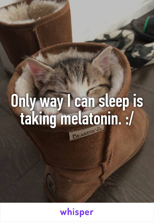 Only way I can sleep is taking melatonin. :/