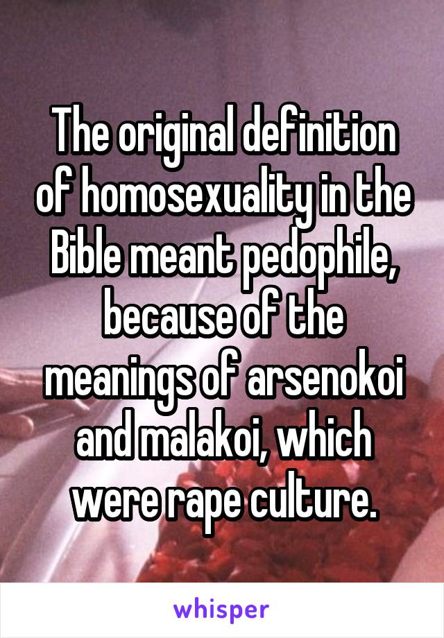The original definition of homosexuality in the Bible meant pedophile, because of the meanings of arsenokoi and malakoi, which were rape culture.