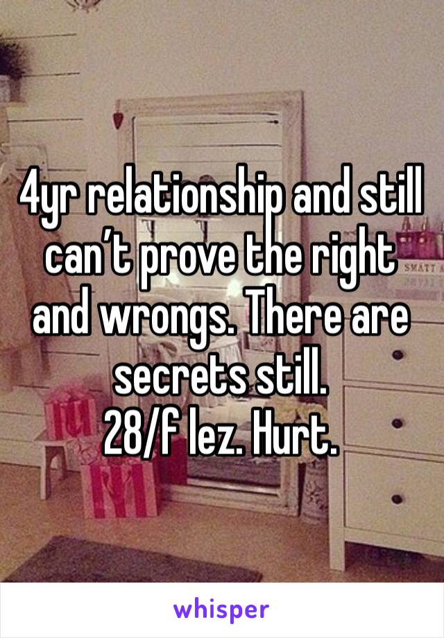 4yr relationship and still can’t prove the right and wrongs. There are secrets still. 
28/f lez. Hurt. 