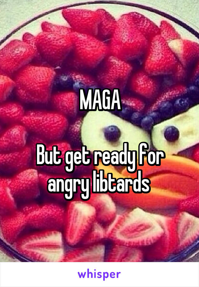 MAGA

But get ready for angry libtards 