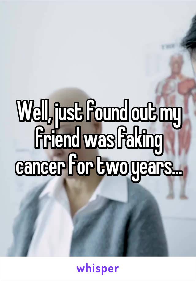 Well, just found out my friend was faking cancer for two years...