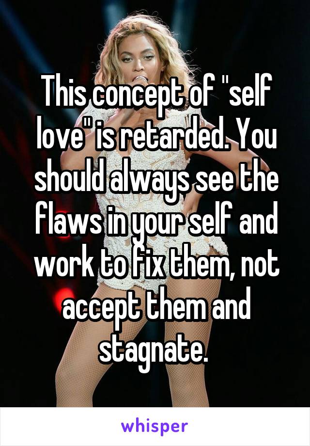 This concept of "self love" is retarded. You should always see the flaws in your self and work to fix them, not accept them and stagnate. 